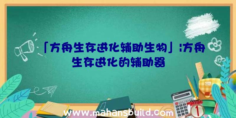 「方舟生存进化辅助生物」|方舟生存进化的辅助器